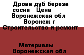 Дрова дуб,береза,сосна › Цена ­ 450 - Воронежская обл., Воронеж г. Строительство и ремонт » Материалы   . Воронежская обл.,Воронеж г.